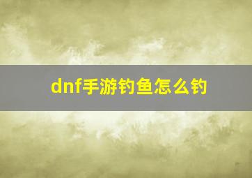 dnf手游钓鱼怎么钓