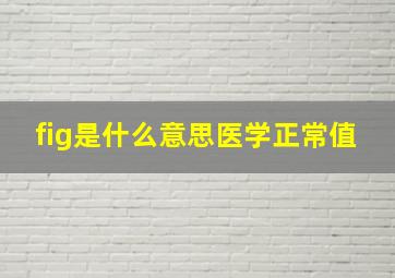 fig是什么意思医学正常值