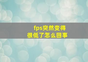 fps突然变得很低了怎么回事