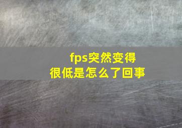 fps突然变得很低是怎么了回事