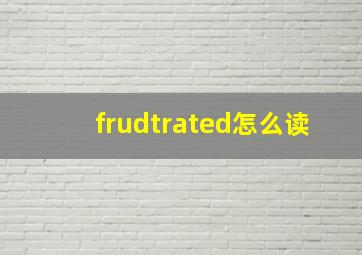 frudtrated怎么读