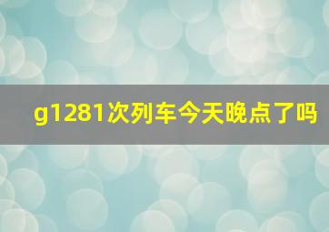 g1281次列车今天晚点了吗