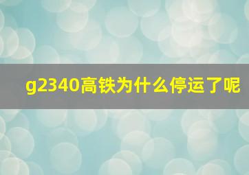 g2340高铁为什么停运了呢