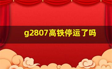 g2807高铁停运了吗