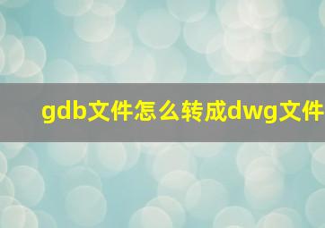 gdb文件怎么转成dwg文件