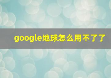 google地球怎么用不了了