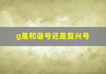 g是和谐号还是复兴号