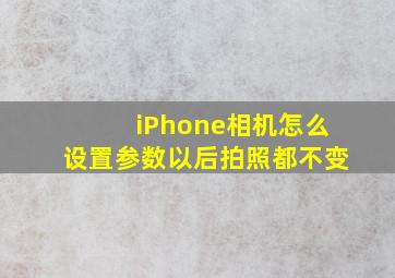 iPhone相机怎么设置参数以后拍照都不变