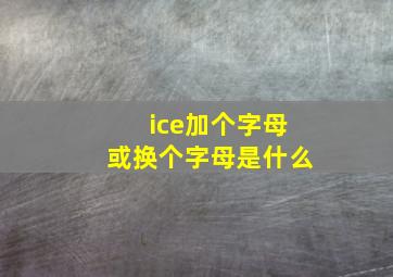 ice加个字母或换个字母是什么