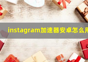 instagram加速器安卓怎么用