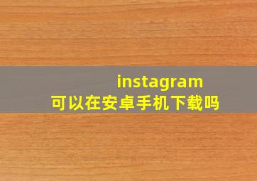 instagram可以在安卓手机下载吗