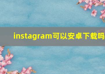 instagram可以安卓下载吗