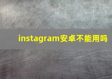 instagram安卓不能用吗