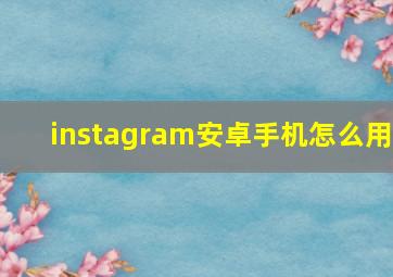 instagram安卓手机怎么用