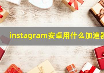 instagram安卓用什么加速器