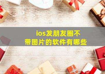 ios发朋友圈不带图片的软件有哪些