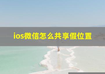 ios微信怎么共享假位置