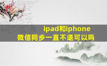 ipad和iphone微信同步一直不退可以吗