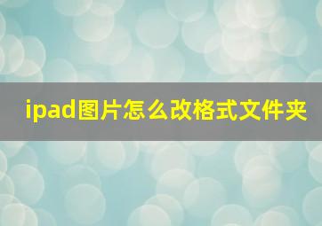 ipad图片怎么改格式文件夹