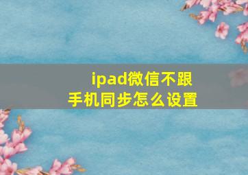 ipad微信不跟手机同步怎么设置