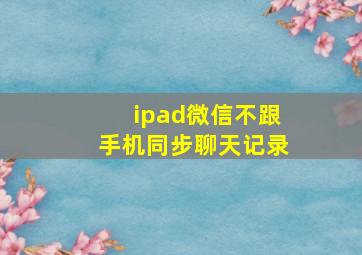 ipad微信不跟手机同步聊天记录