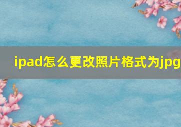 ipad怎么更改照片格式为jpg