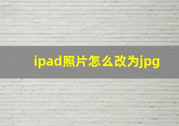 ipad照片怎么改为jpg