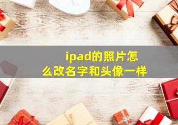 ipad的照片怎么改名字和头像一样