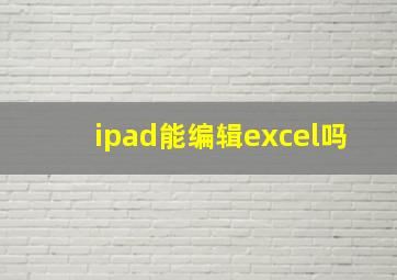 ipad能编辑excel吗