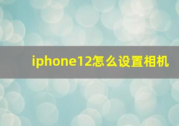 iphone12怎么设置相机