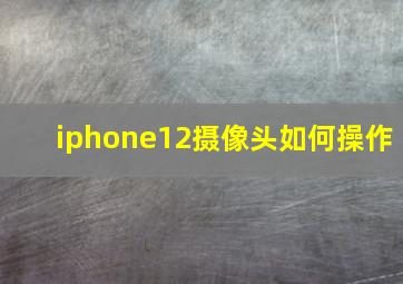 iphone12摄像头如何操作