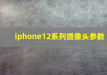 iphone12系列摄像头参数