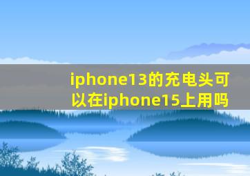 iphone13的充电头可以在iphone15上用吗