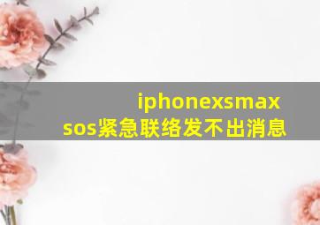 iphonexsmaxsos紧急联络发不出消息