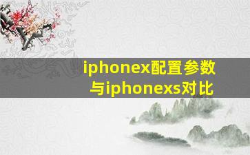 iphonex配置参数与iphonexs对比