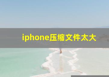 iphone压缩文件太大