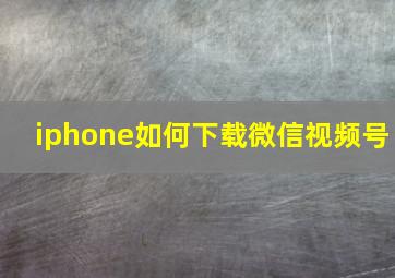 iphone如何下载微信视频号