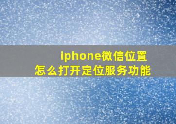 iphone微信位置怎么打开定位服务功能