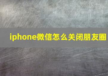 iphone微信怎么关闭朋友圈