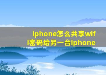 iphone怎么共享wifi密码给另一台iphone