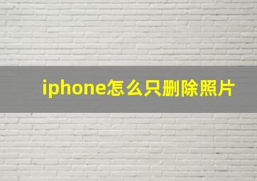 iphone怎么只删除照片