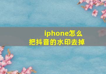 iphone怎么把抖音的水印去掉