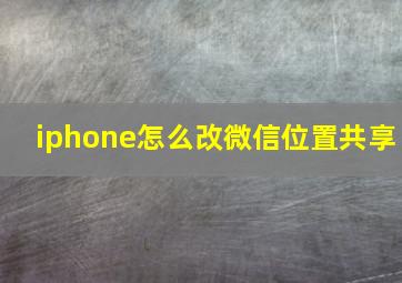 iphone怎么改微信位置共享