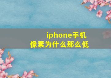 iphone手机像素为什么那么低