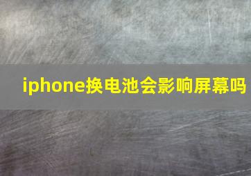 iphone换电池会影响屏幕吗