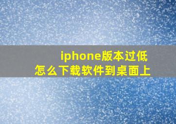 iphone版本过低怎么下载软件到桌面上