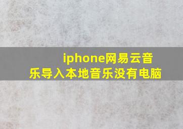 iphone网易云音乐导入本地音乐没有电脑