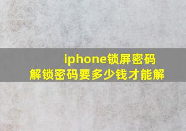 iphone锁屏密码解锁密码要多少钱才能解