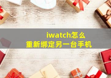 iwatch怎么重新绑定另一台手机