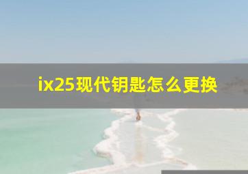 ix25现代钥匙怎么更换